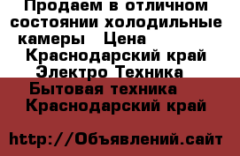 Продаем в отличном состоянии холодильные камеры › Цена ­ 30 000 - Краснодарский край Электро-Техника » Бытовая техника   . Краснодарский край